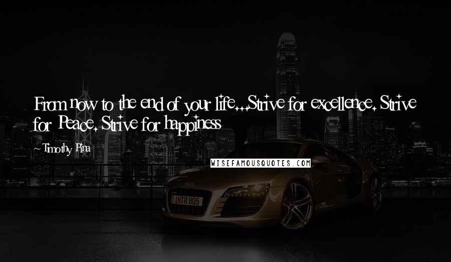 Timothy Pina Quotes: From now to the end of your life...Strive for excellence. Strive for Peace. Strive for happiness