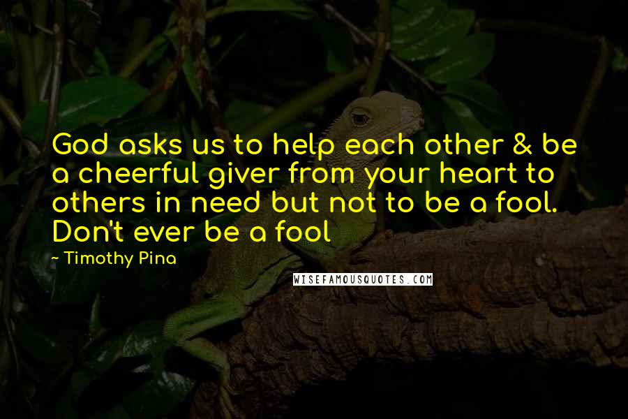 Timothy Pina Quotes: God asks us to help each other & be a cheerful giver from your heart to others in need but not to be a fool. Don't ever be a fool