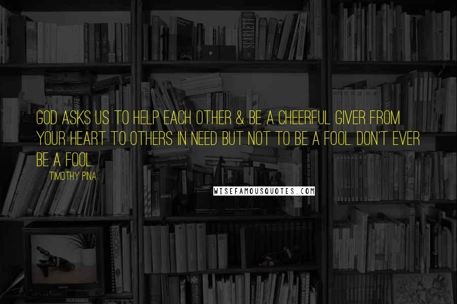 Timothy Pina Quotes: God asks us to help each other & be a cheerful giver from your heart to others in need but not to be a fool. Don't ever be a fool