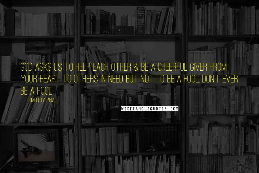 Timothy Pina Quotes: God asks us to help each other & be a cheerful giver from your heart to others in need but not to be a fool. Don't ever be a fool