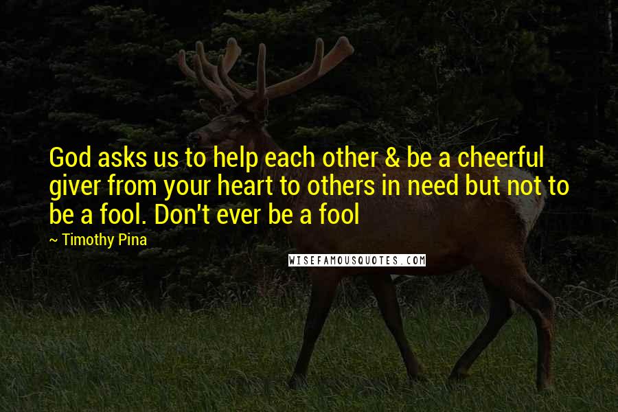 Timothy Pina Quotes: God asks us to help each other & be a cheerful giver from your heart to others in need but not to be a fool. Don't ever be a fool