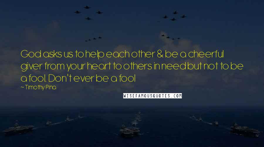 Timothy Pina Quotes: God asks us to help each other & be a cheerful giver from your heart to others in need but not to be a fool. Don't ever be a fool