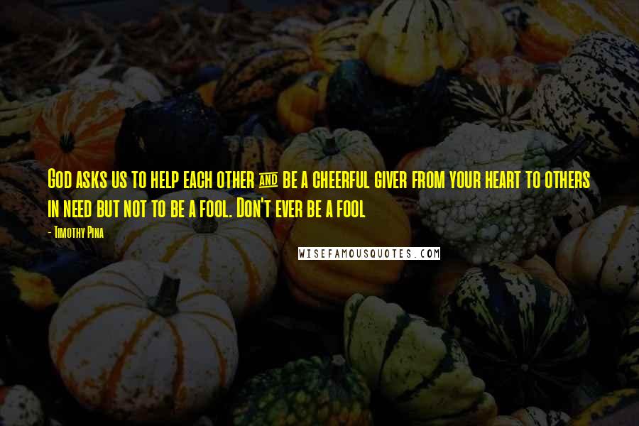 Timothy Pina Quotes: God asks us to help each other & be a cheerful giver from your heart to others in need but not to be a fool. Don't ever be a fool