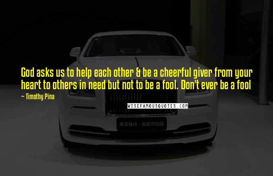 Timothy Pina Quotes: God asks us to help each other & be a cheerful giver from your heart to others in need but not to be a fool. Don't ever be a fool