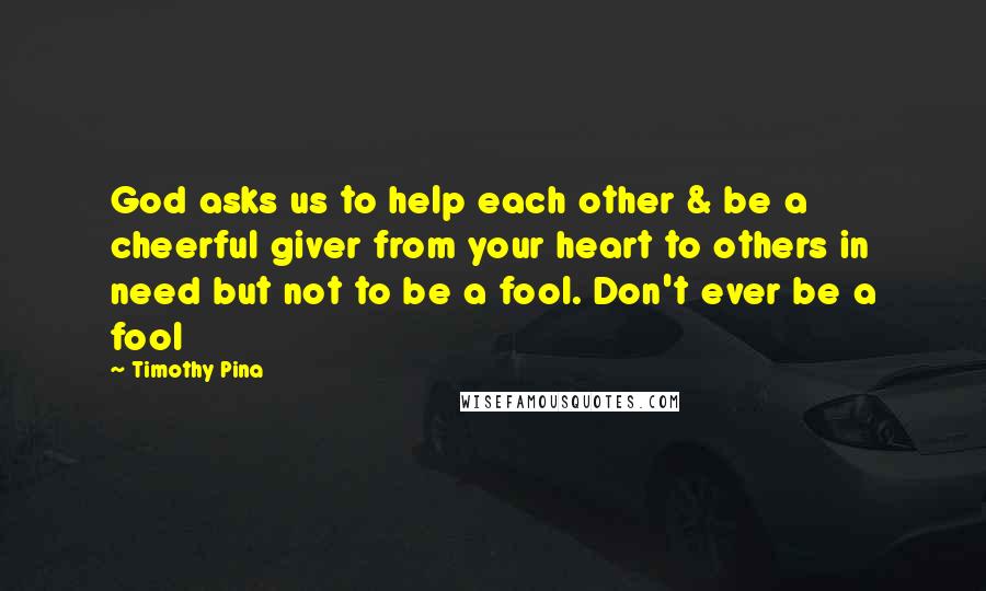 Timothy Pina Quotes: God asks us to help each other & be a cheerful giver from your heart to others in need but not to be a fool. Don't ever be a fool