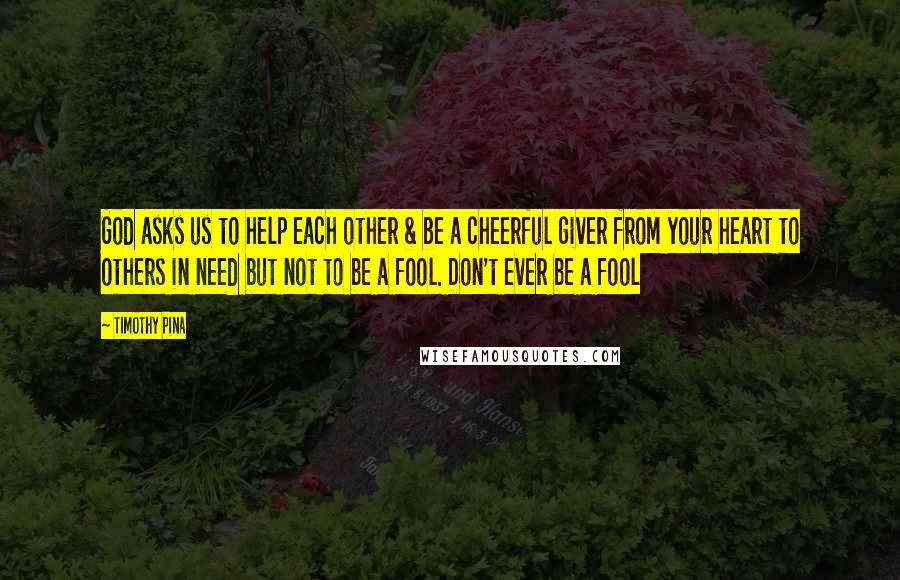 Timothy Pina Quotes: God asks us to help each other & be a cheerful giver from your heart to others in need but not to be a fool. Don't ever be a fool
