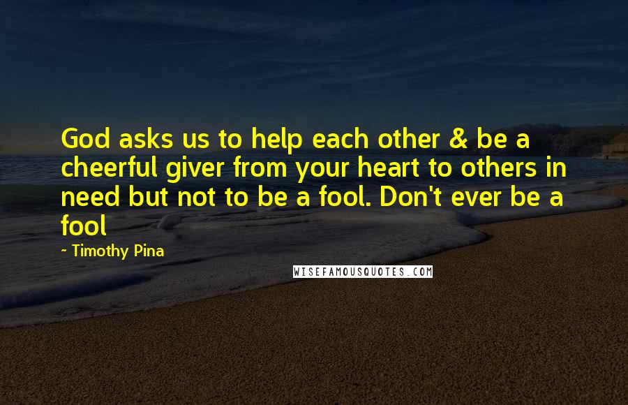 Timothy Pina Quotes: God asks us to help each other & be a cheerful giver from your heart to others in need but not to be a fool. Don't ever be a fool