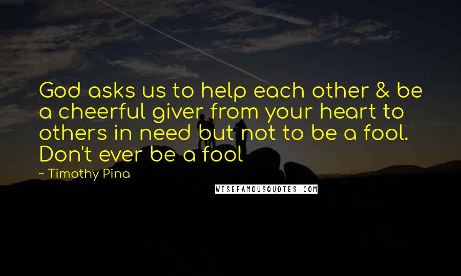 Timothy Pina Quotes: God asks us to help each other & be a cheerful giver from your heart to others in need but not to be a fool. Don't ever be a fool