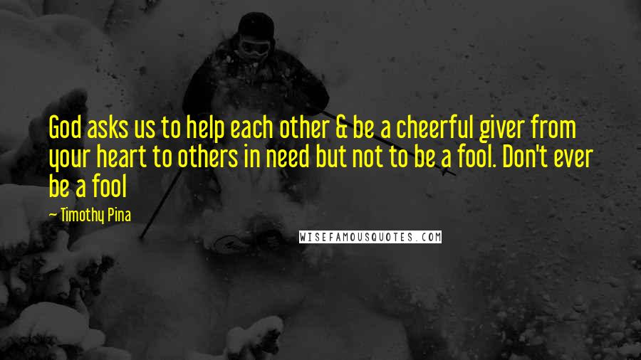 Timothy Pina Quotes: God asks us to help each other & be a cheerful giver from your heart to others in need but not to be a fool. Don't ever be a fool