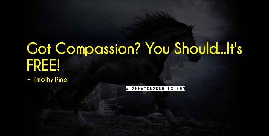 Timothy Pina Quotes: Got Compassion? You Should...It's FREE!