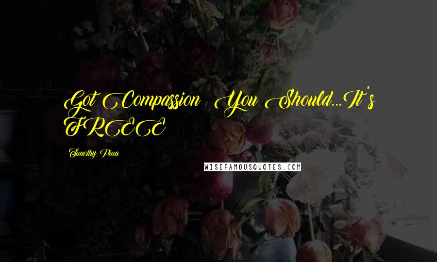 Timothy Pina Quotes: Got Compassion? You Should...It's FREE!