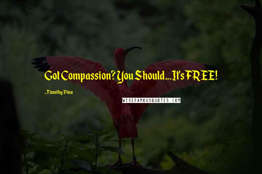 Timothy Pina Quotes: Got Compassion? You Should...It's FREE!