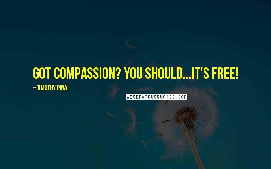 Timothy Pina Quotes: Got Compassion? You Should...It's FREE!