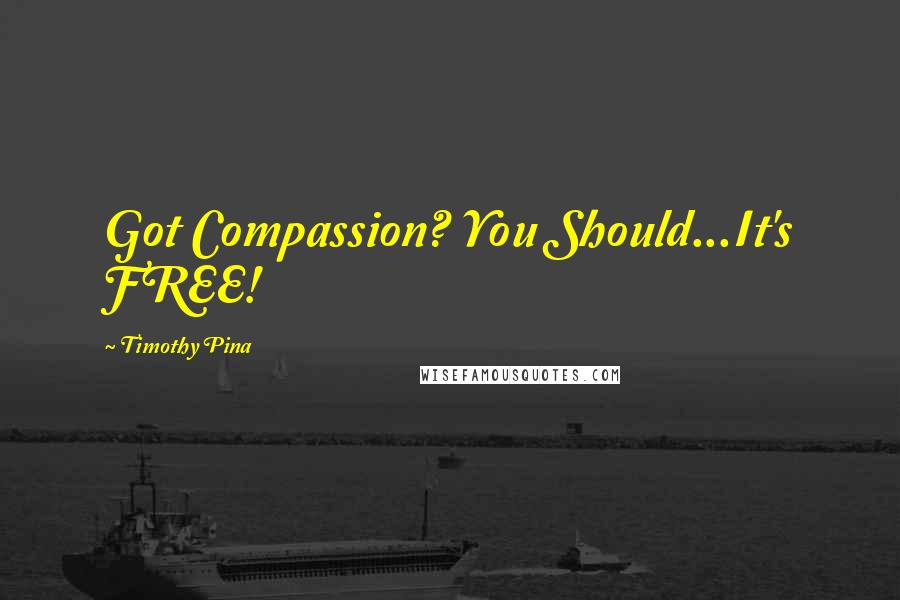 Timothy Pina Quotes: Got Compassion? You Should...It's FREE!