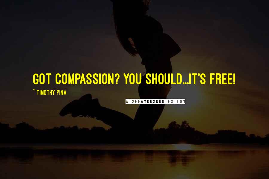 Timothy Pina Quotes: Got Compassion? You Should...It's FREE!