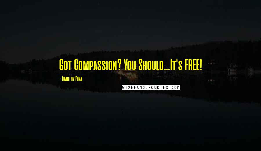 Timothy Pina Quotes: Got Compassion? You Should...It's FREE!