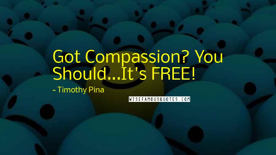 Timothy Pina Quotes: Got Compassion? You Should...It's FREE!