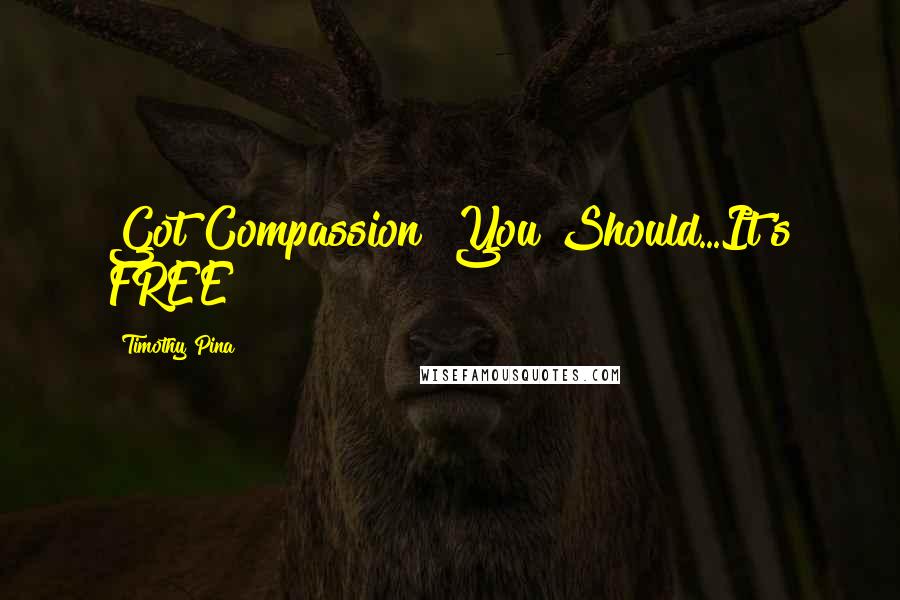 Timothy Pina Quotes: Got Compassion? You Should...It's FREE!