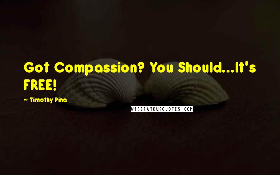 Timothy Pina Quotes: Got Compassion? You Should...It's FREE!