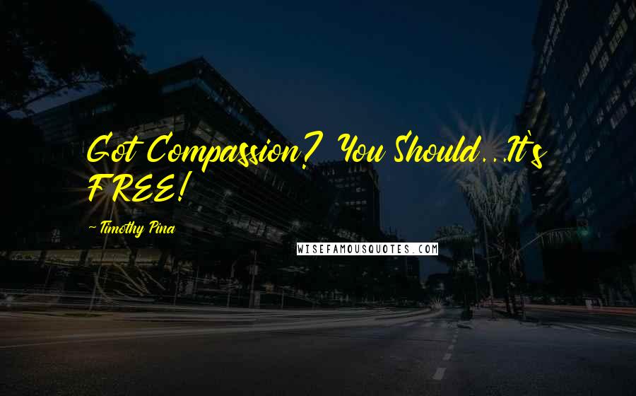 Timothy Pina Quotes: Got Compassion? You Should...It's FREE!