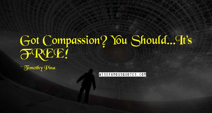 Timothy Pina Quotes: Got Compassion? You Should...It's FREE!