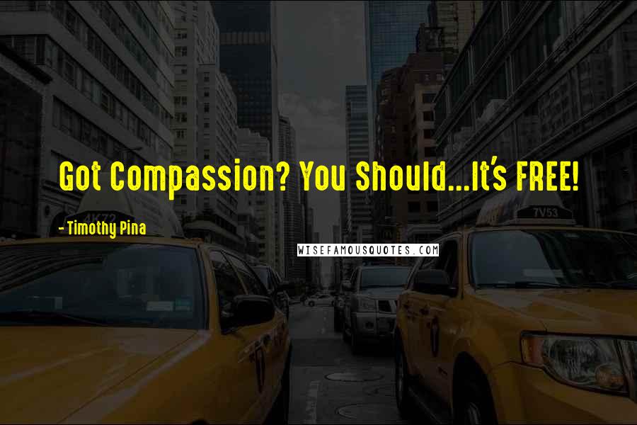 Timothy Pina Quotes: Got Compassion? You Should...It's FREE!