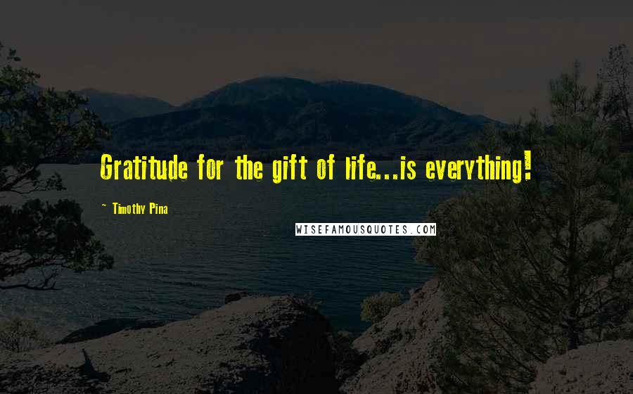 Timothy Pina Quotes: Gratitude for the gift of life...is everything!