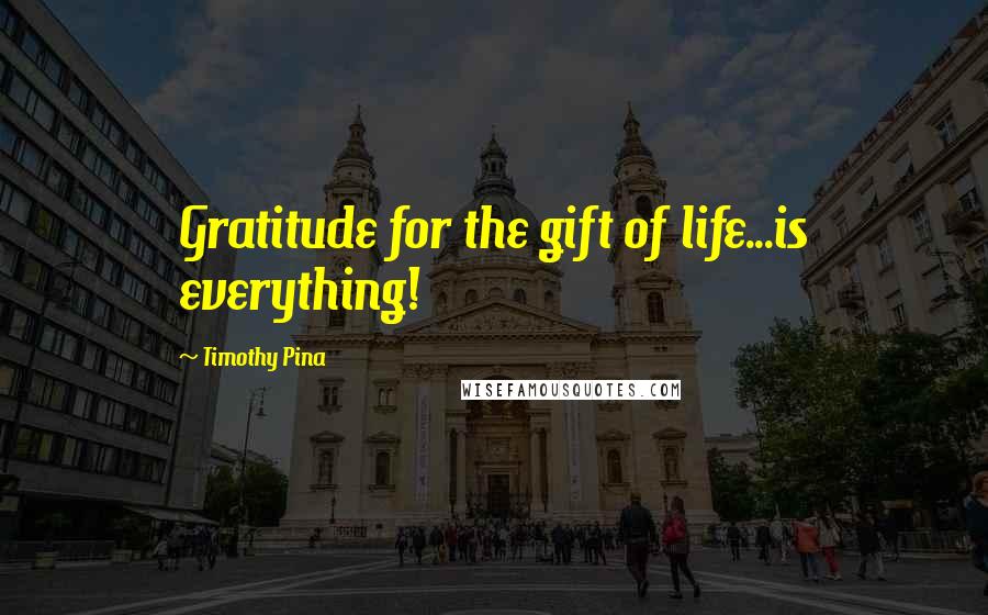 Timothy Pina Quotes: Gratitude for the gift of life...is everything!