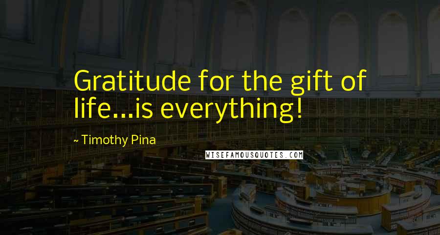 Timothy Pina Quotes: Gratitude for the gift of life...is everything!