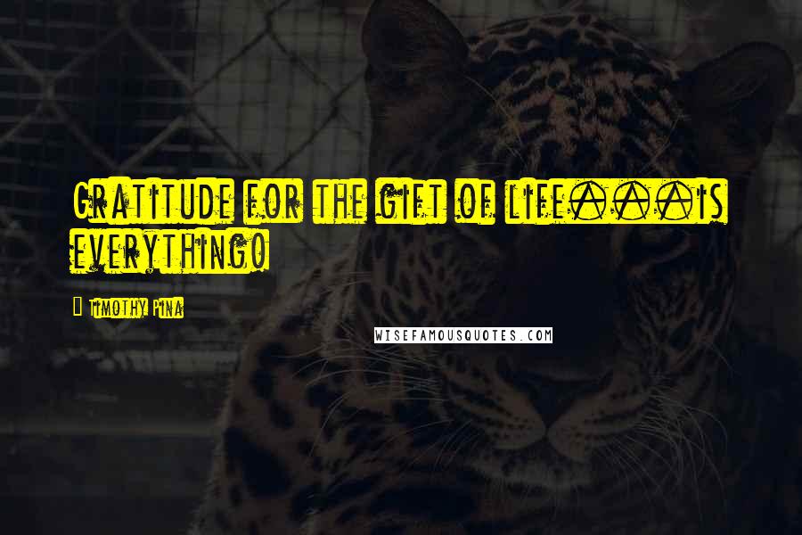 Timothy Pina Quotes: Gratitude for the gift of life...is everything!