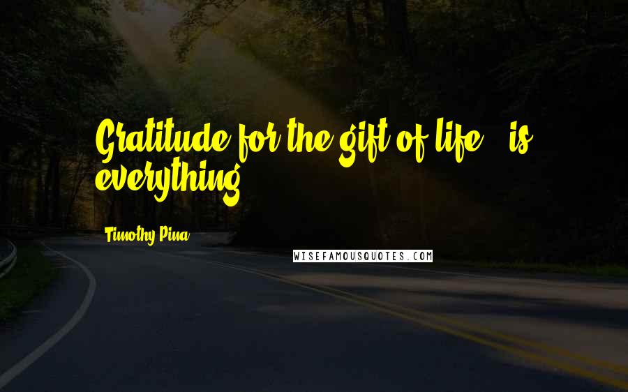 Timothy Pina Quotes: Gratitude for the gift of life...is everything!