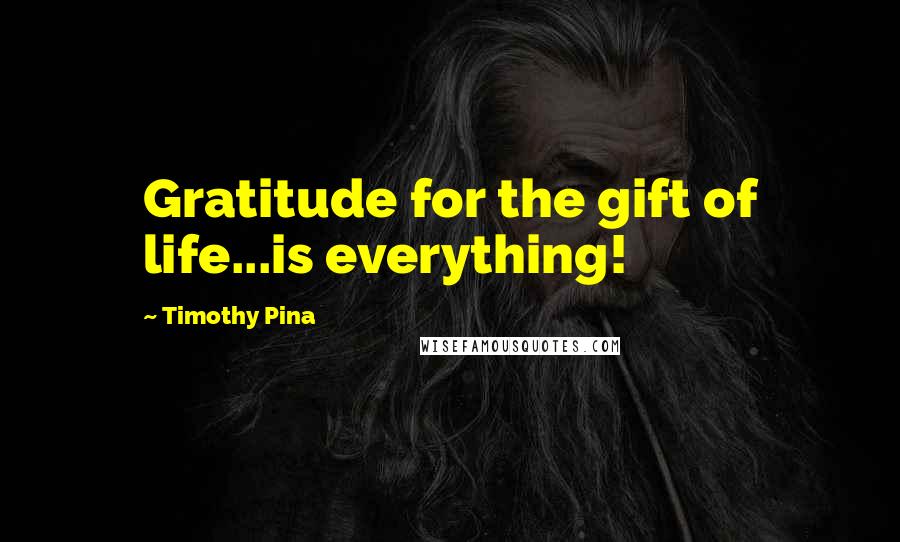 Timothy Pina Quotes: Gratitude for the gift of life...is everything!