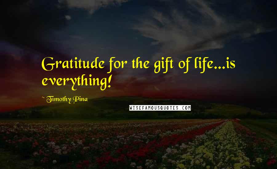 Timothy Pina Quotes: Gratitude for the gift of life...is everything!