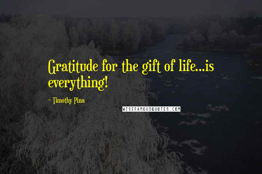 Timothy Pina Quotes: Gratitude for the gift of life...is everything!