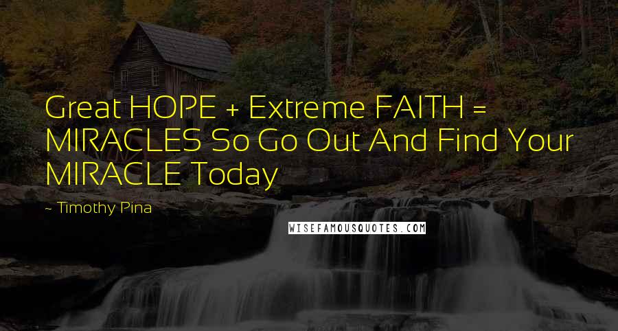 Timothy Pina Quotes: Great HOPE + Extreme FAITH = MIRACLES So Go Out And Find Your MIRACLE Today