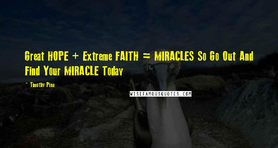 Timothy Pina Quotes: Great HOPE + Extreme FAITH = MIRACLES So Go Out And Find Your MIRACLE Today