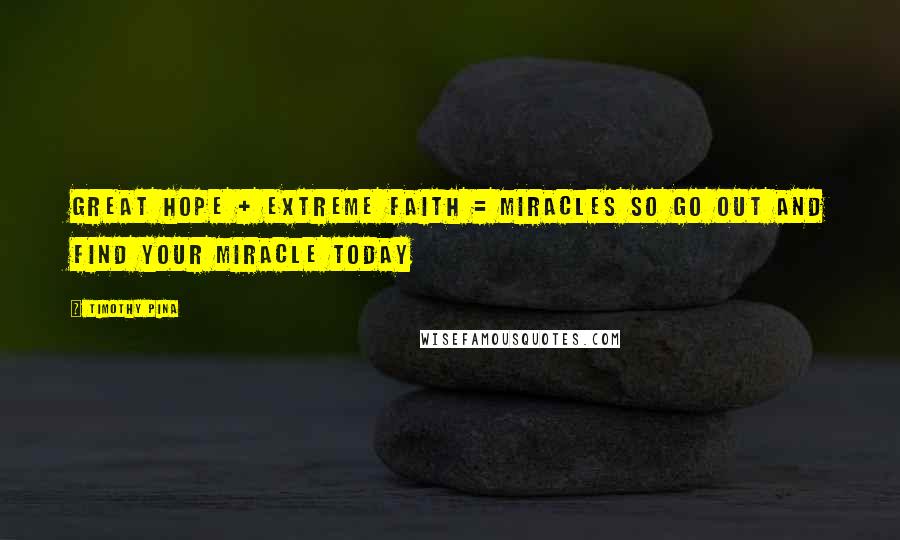 Timothy Pina Quotes: Great HOPE + Extreme FAITH = MIRACLES So Go Out And Find Your MIRACLE Today