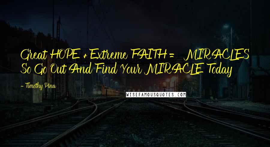 Timothy Pina Quotes: Great HOPE + Extreme FAITH = MIRACLES So Go Out And Find Your MIRACLE Today