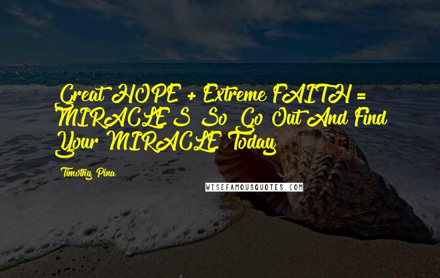 Timothy Pina Quotes: Great HOPE + Extreme FAITH = MIRACLES So Go Out And Find Your MIRACLE Today