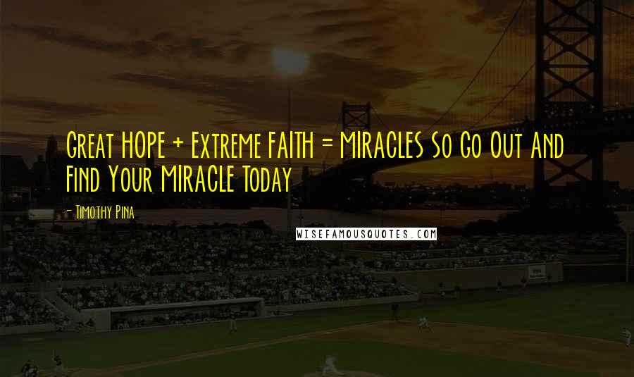 Timothy Pina Quotes: Great HOPE + Extreme FAITH = MIRACLES So Go Out And Find Your MIRACLE Today
