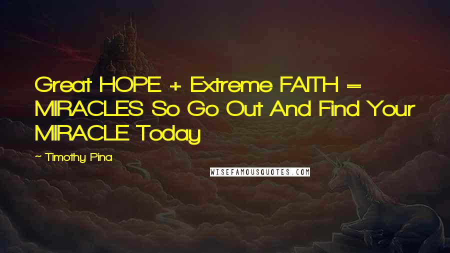 Timothy Pina Quotes: Great HOPE + Extreme FAITH = MIRACLES So Go Out And Find Your MIRACLE Today