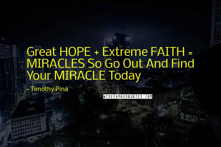 Timothy Pina Quotes: Great HOPE + Extreme FAITH = MIRACLES So Go Out And Find Your MIRACLE Today