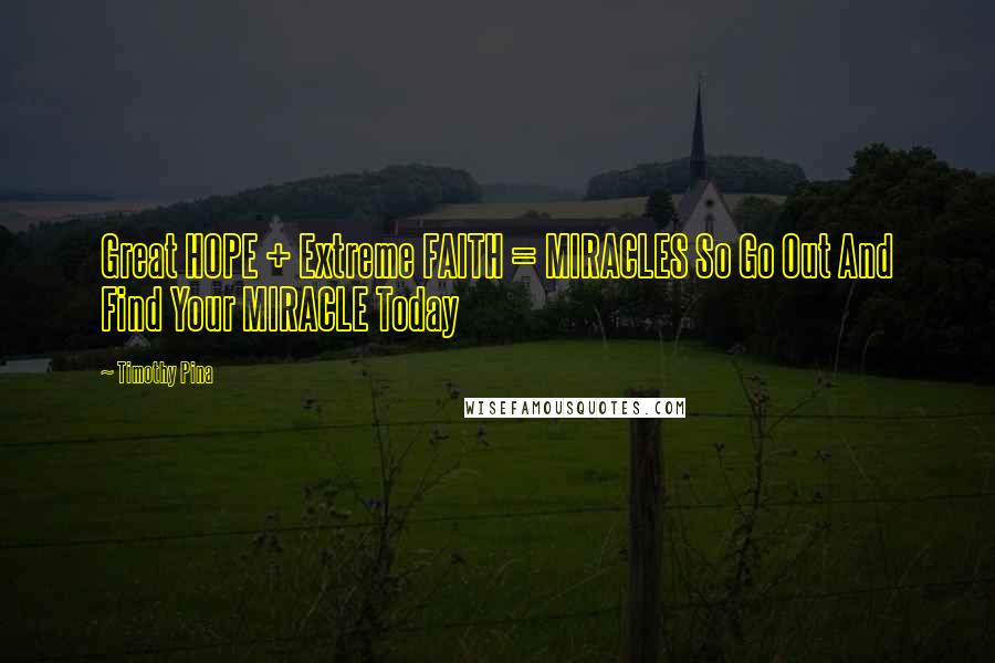 Timothy Pina Quotes: Great HOPE + Extreme FAITH = MIRACLES So Go Out And Find Your MIRACLE Today