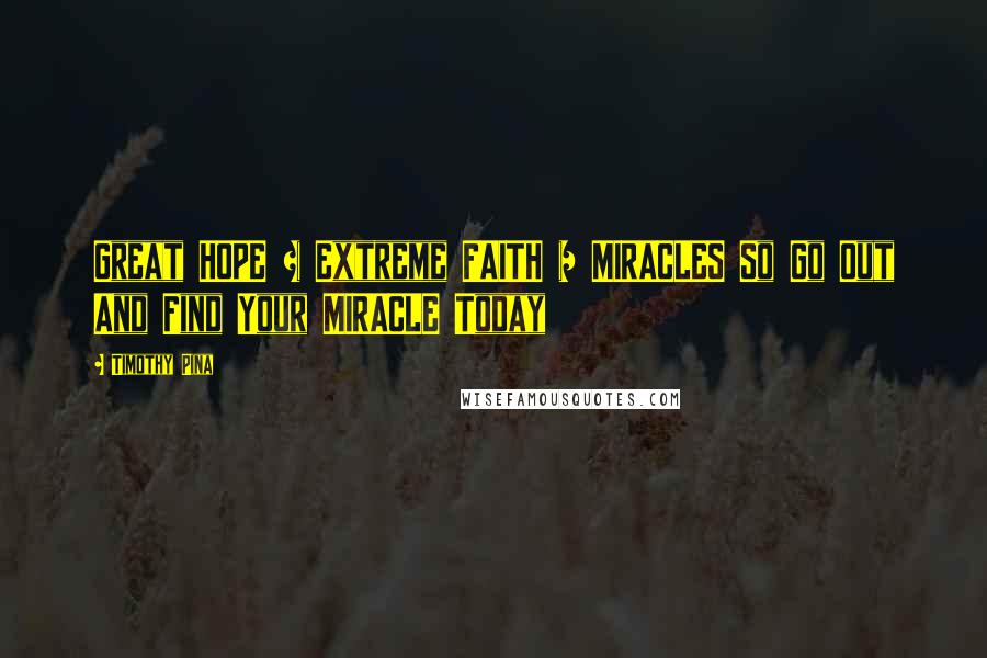 Timothy Pina Quotes: Great HOPE + Extreme FAITH = MIRACLES So Go Out And Find Your MIRACLE Today