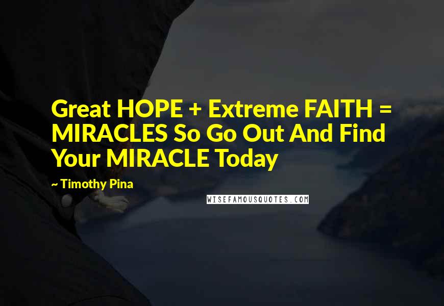 Timothy Pina Quotes: Great HOPE + Extreme FAITH = MIRACLES So Go Out And Find Your MIRACLE Today