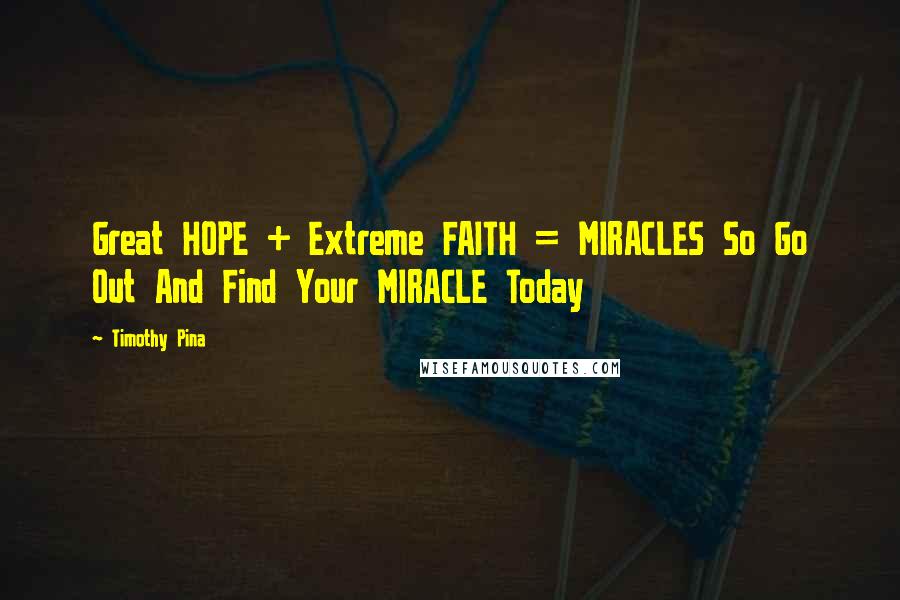 Timothy Pina Quotes: Great HOPE + Extreme FAITH = MIRACLES So Go Out And Find Your MIRACLE Today