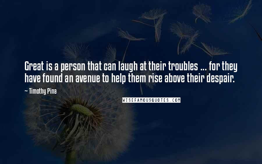 Timothy Pina Quotes: Great is a person that can laugh at their troubles ... for they have found an avenue to help them rise above their despair.