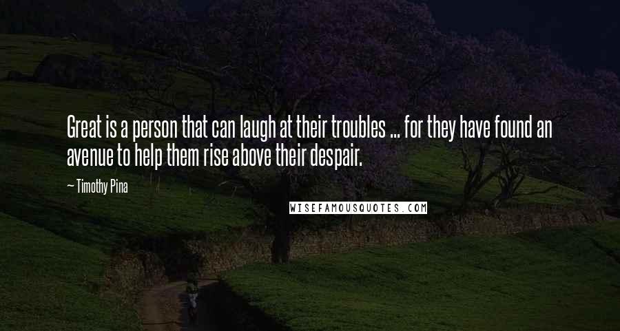 Timothy Pina Quotes: Great is a person that can laugh at their troubles ... for they have found an avenue to help them rise above their despair.