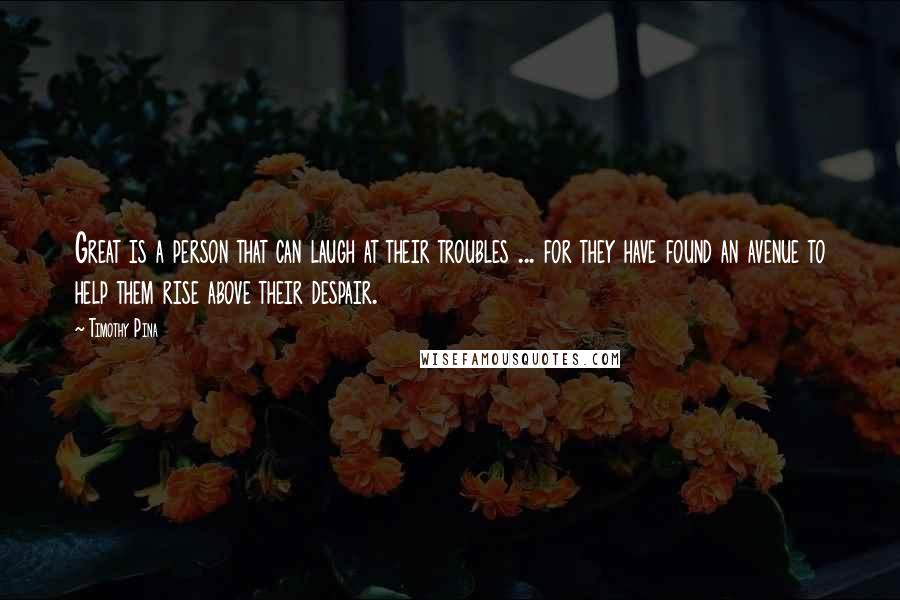 Timothy Pina Quotes: Great is a person that can laugh at their troubles ... for they have found an avenue to help them rise above their despair.