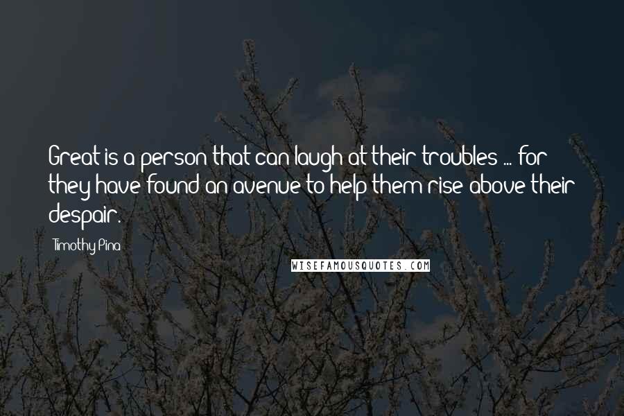 Timothy Pina Quotes: Great is a person that can laugh at their troubles ... for they have found an avenue to help them rise above their despair.